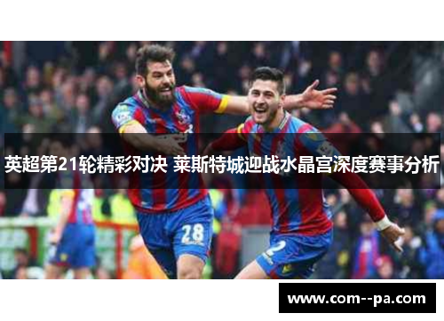 英超第21轮精彩对决 莱斯特城迎战水晶宫深度赛事分析