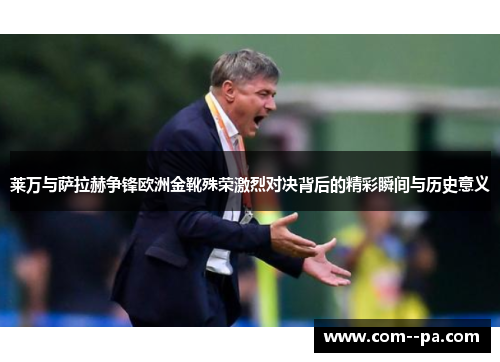 莱万与萨拉赫争锋欧洲金靴殊荣激烈对决背后的精彩瞬间与历史意义