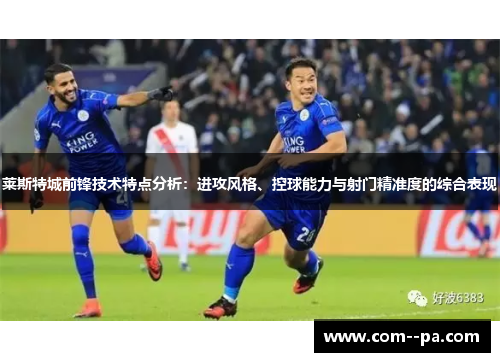 莱斯特城前锋技术特点分析：进攻风格、控球能力与射门精准度的综合表现
