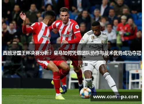 西班牙国王杯决赛分析：皇马如何凭借团队协作与战术优势成功夺冠