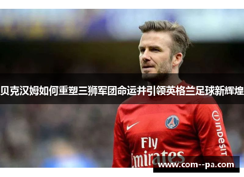 贝克汉姆如何重塑三狮军团命运并引领英格兰足球新辉煌