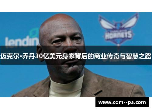 迈克尔·乔丹30亿美元身家背后的商业传奇与智慧之路