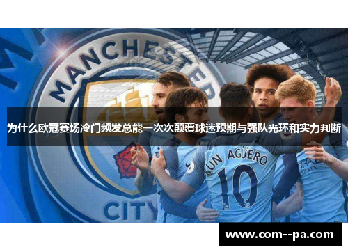 为什么欧冠赛场冷门频发总能一次次颠覆球迷预期与强队光环和实力判断