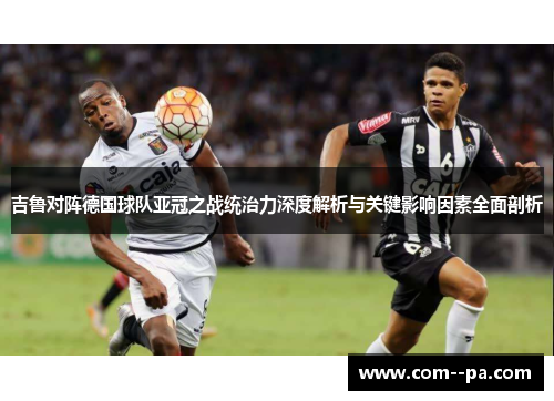 吉鲁对阵德国球队亚冠之战统治力深度解析与关键影响因素全面剖析
