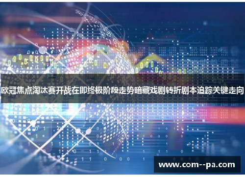 欧冠焦点淘汰赛开战在即终极阶段走势暗藏戏剧转折剧本追踪关键走向