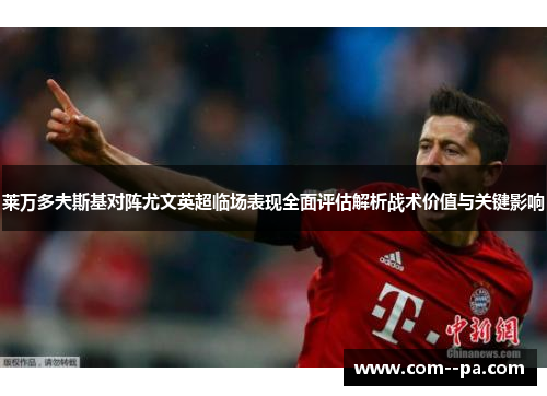 莱万多夫斯基对阵尤文英超临场表现全面评估解析战术价值与关键影响