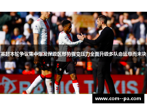 英超本轮争议集中爆发保级区形势骤变压力全面升级多队命运悬而未决