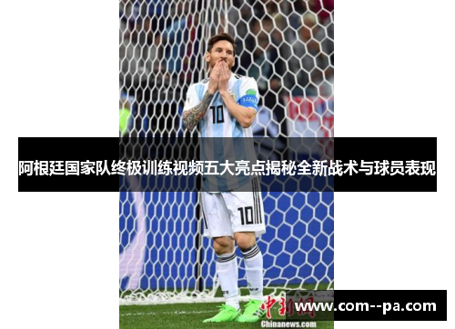 阿根廷国家队终极训练视频五大亮点揭秘全新战术与球员表现