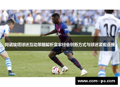 阿诺埃塔球迷互动策略解析皇家社会创新方式与球迷紧密连接