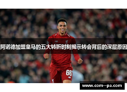 阿诺德加盟皇马的五大转折时刻揭示转会背后的深层原因