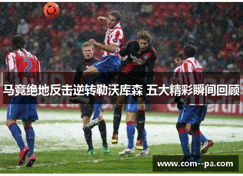 马竞绝地反击逆转勒沃库森 五大精彩瞬间回顾