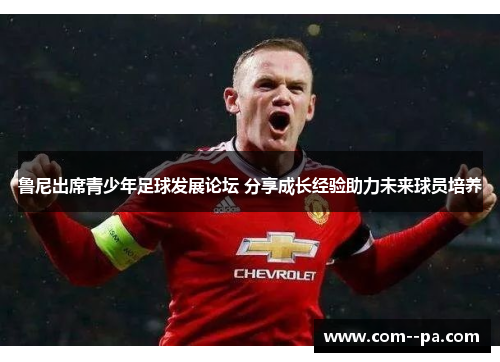鲁尼出席青少年足球发展论坛 分享成长经验助力未来球员培养
