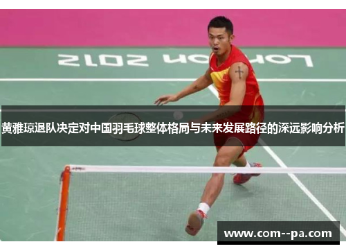 黄雅琼退队决定对中国羽毛球整体格局与未来发展路径的深远影响分析
