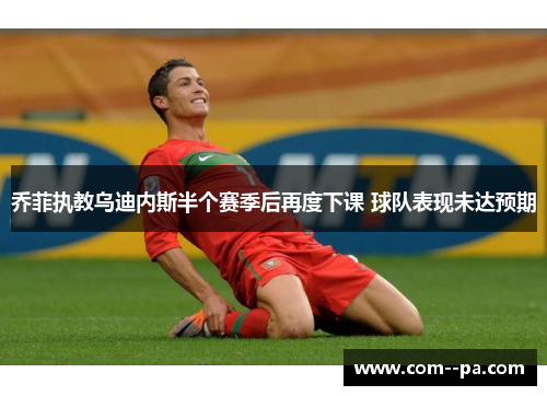 乔菲执教乌迪内斯半个赛季后再度下课 球队表现未达预期