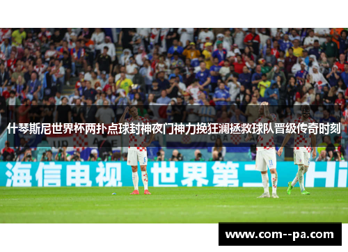 什琴斯尼世界杯两扑点球封神夜门神力挽狂澜拯救球队晋级传奇时刻