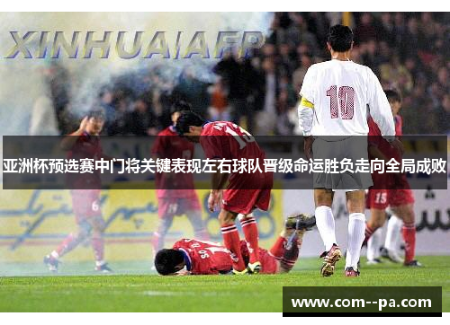 亚洲杯预选赛中门将关键表现左右球队晋级命运胜负走向全局成败