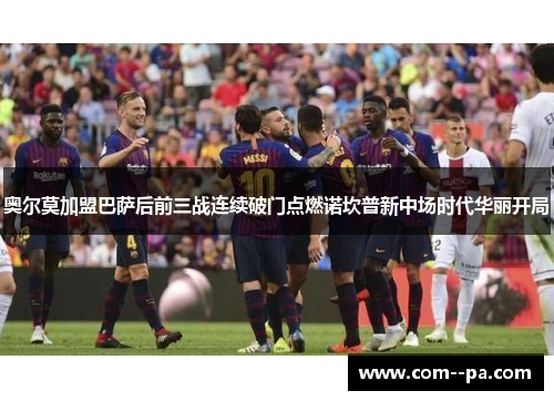奥尔莫加盟巴萨后前三战连续破门点燃诺坎普新中场时代华丽开局