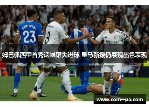 姆巴佩西甲首秀遗憾错失进球 皇马新援仍展现出色表现