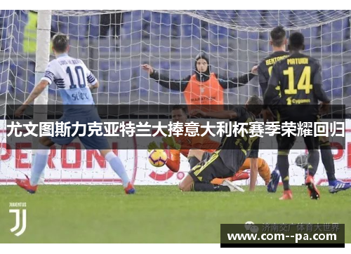 尤文图斯力克亚特兰大捧意大利杯赛季荣耀回归 尤文图斯力克亚特兰大捧意大利杯赛季荣耀回归