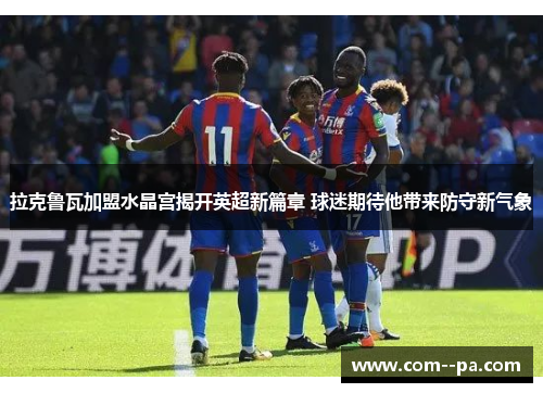 拉克鲁瓦加盟水晶宫揭开英超新篇章 球迷期待他带来防守新气象 拉克鲁瓦加盟水晶宫揭开英超新篇章 球迷期待他带来防守新气象