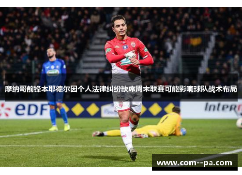 摩纳哥前锋本耶德尔因个人法律纠纷缺席周末联赛可能影响球队战术布局 摩纳哥前锋本耶德尔因个人法律纠纷缺席周末联赛可能影响球队战术布局