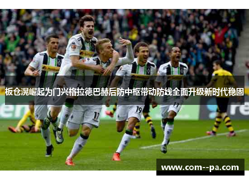 板仓滉崛起为门兴格拉德巴赫后防中枢带动防线全面升级新时代稳固 板仓滉崛起为门兴格拉德巴赫后防中枢带动防线全面升级新时代稳固