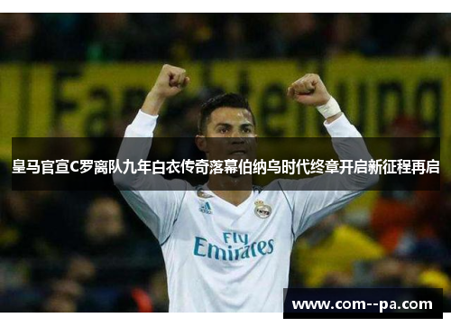 皇马官宣C罗离队九年白衣传奇落幕伯纳乌时代终章开启新征程再启 皇马官宣C罗离队九年白衣传奇落幕伯纳乌时代终章开启新征程再启