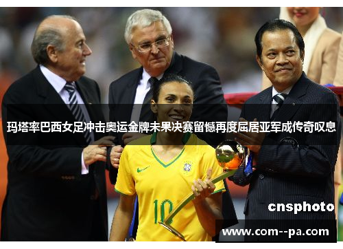 玛塔率巴西女足冲击奥运金牌未果决赛留憾再度屈居亚军成传奇叹息