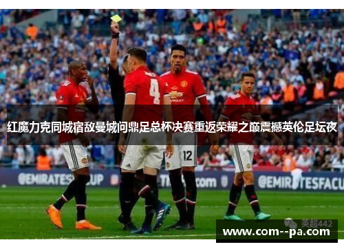 红魔力克同城宿敌曼城问鼎足总杯决赛重返荣耀之巅震撼英伦足坛夜 红魔力克同城宿敌曼城问鼎足总杯决赛重返荣耀之巅震撼英伦足坛夜