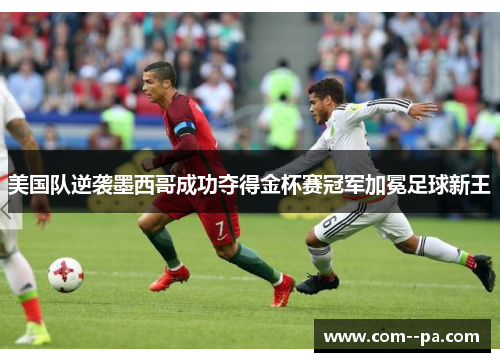 美国队逆袭墨西哥成功夺得金杯赛冠军加冕足球新王