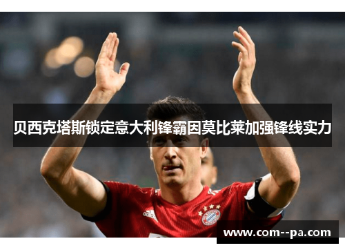 贝西克塔斯锁定意大利锋霸因莫比莱加强锋线实力 贝西克塔斯锁定意大利锋霸因莫比莱加强锋线实力