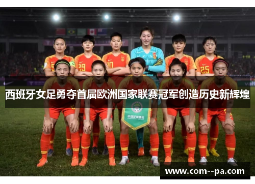 西班牙女足勇夺首届欧洲国家联赛冠军创造历史新辉煌 西班牙女足勇夺首届欧洲国家联赛冠军创造历史新辉煌