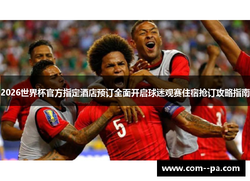2026世界杯官方指定酒店预订全面开启球迷观赛住宿抢订攻略指南 2026世界杯官方指定酒店预订全面开启球迷观赛住宿抢订攻略指南