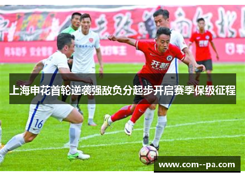 上海申花首轮逆袭强敌负分起步开启赛季保级征程