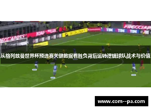 从格列兹曼世界杯预选赛关键数据看胜负背后运转逻辑球队战术与价值 从格列兹曼世界杯预选赛关键数据看胜负背后运转逻辑球队战术与价值