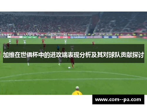 加维在世俱杯中的进攻端表现分析及其对球队贡献探讨