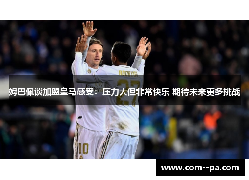 姆巴佩谈加盟皇马感受：压力大但非常快乐 期待未来更多挑战