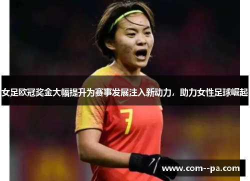 女足欧冠奖金大幅提升为赛事发展注入新动力，助力女性足球崛起