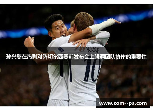 孙兴慜在热刺对阵切尔西赛前发布会上强调团队协作的重要性