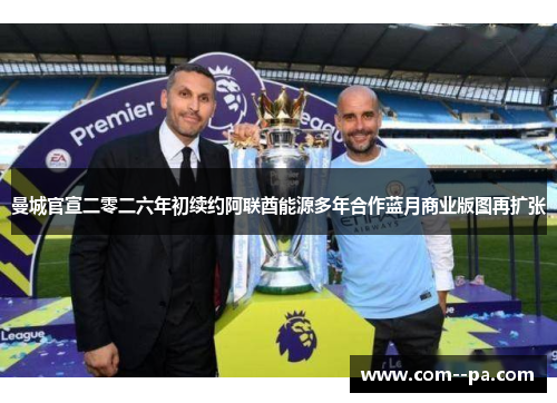 曼城官宣二零二六年初续约阿联酋能源多年合作蓝月商业版图再扩张