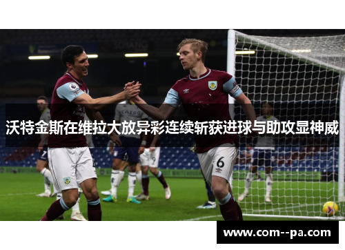 沃特金斯在维拉大放异彩连续斩获进球与助攻显神威