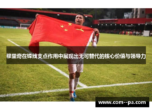 穆里奇在锋线支点作用中展现出无可替代的核心价值与领导力