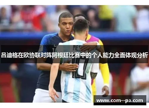 吕迪格在欧协联对阵阿根廷比赛中的个人能力全面体现分析 吕迪格在欧协联对阵阿根廷比赛中的个人能力全面体现分析