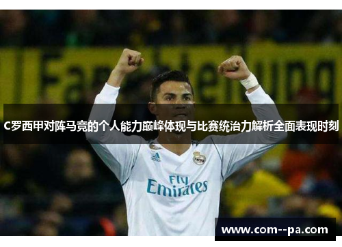 C罗西甲对阵马竞的个人能力巅峰体现与比赛统治力解析全面表现时刻 C罗西甲对阵马竞的个人能力巅峰体现与比赛统治力解析全面表现时刻