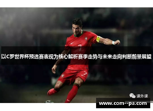以C罗世界杯预选赛表现为核心解析赛季走势与未来走向判断前景展望 以C罗世界杯预选赛表现为核心解析赛季走势与未来走向判断前景展望