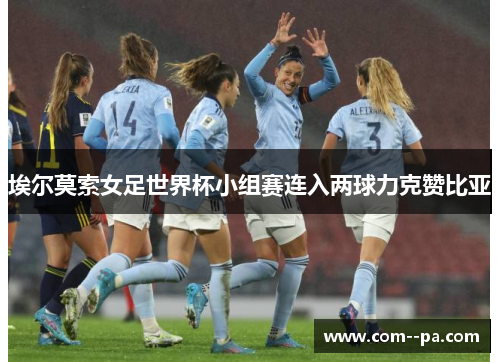 埃尔莫索女足世界杯小组赛连入两球力克赞比亚 埃尔莫索女足世界杯小组赛连入两球力克赞比亚