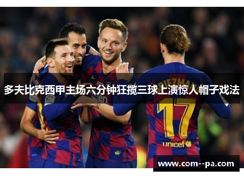 多夫比克西甲主场六分钟狂揽三球上演惊人帽子戏法 多夫比克西甲主场六分钟狂揽三球上演惊人帽子戏法
