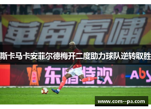 斯卡马卡安菲尔德梅开二度助力球队逆转取胜 斯卡马卡安菲尔德梅开二度助力球队逆转取胜