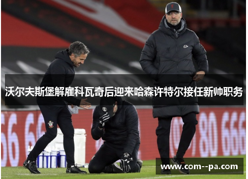 沃尔夫斯堡解雇科瓦奇后迎来哈森许特尔接任新帅职务 沃尔夫斯堡解雇科瓦奇后迎来哈森许特尔接任新帅职务