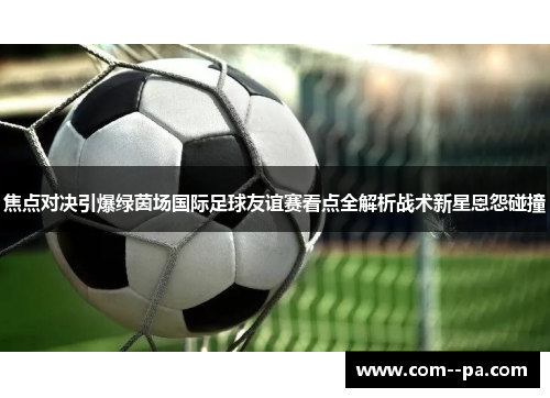 焦点对决引爆绿茵场国际足球友谊赛看点全解析战术新星恩怨碰撞 焦点对决引爆绿茵场国际足球友谊赛看点全解析战术新星恩怨碰撞